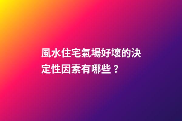 風水住宅氣場好壞的決定性因素有哪些？